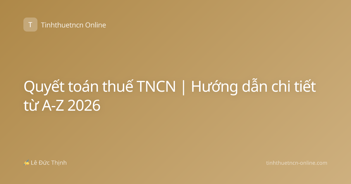 Quyết toán thuế TNCN | Hướng dẫn chi tiết từ A-Z 2026