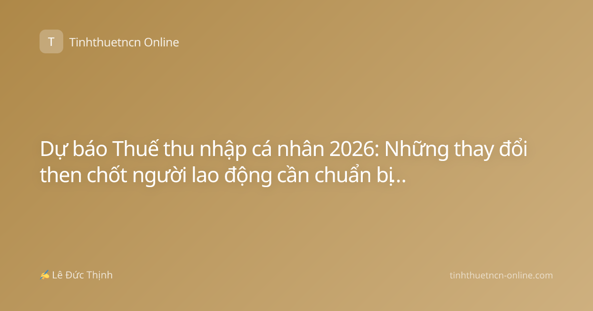 Dự báo Thuế thu nhập cá nhân 2026: Những thay đổi then chốt người lao động cần chuẩn bị từ bây giờ