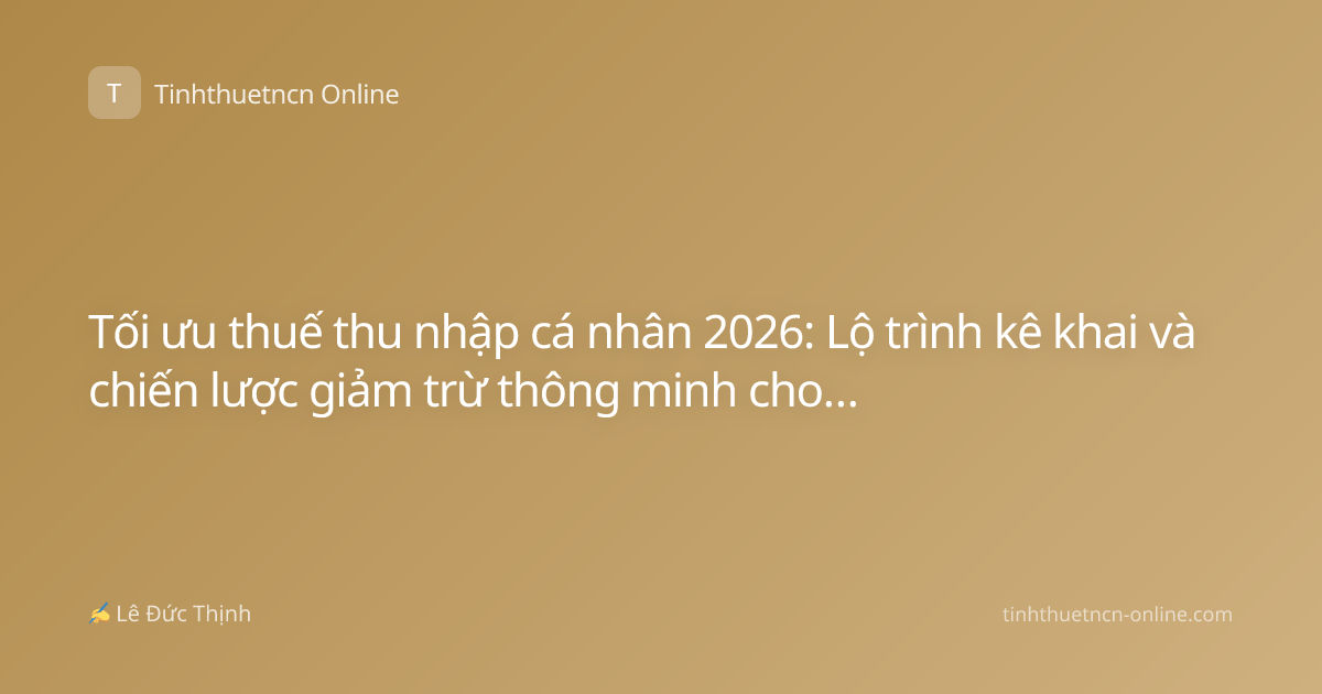 Tối ưu thuế thu nhập cá nhân 2026: Lộ trình kê khai và chiến lược giảm trừ thông minh cho người lao động