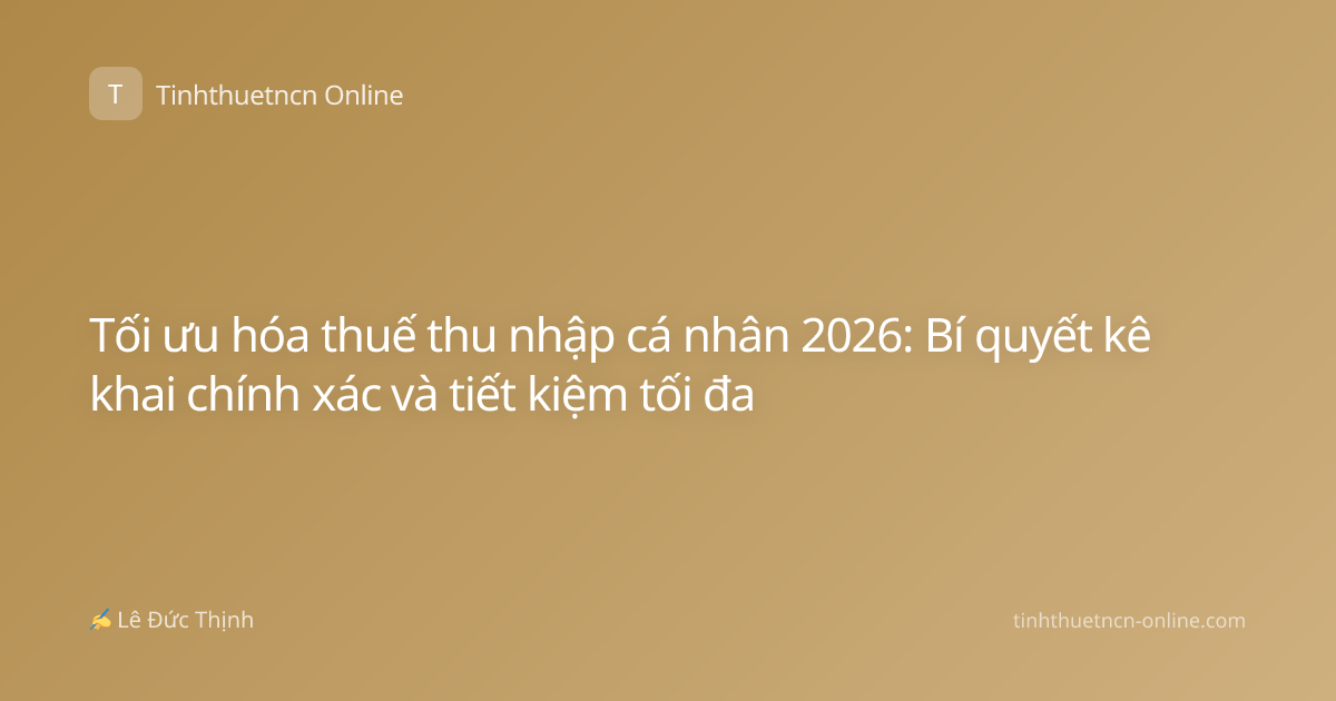 Tối ưu hóa thuế thu nhập cá nhân 2026: Bí quyết kê khai chính xác và tiết kiệm tối đa