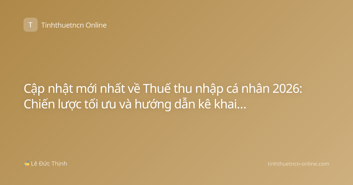 Cập nhật mới nhất về Thuế thu nhập cá nhân 2026: Chiến lược tối ưu và hướng dẫn kê khai chuẩn xác