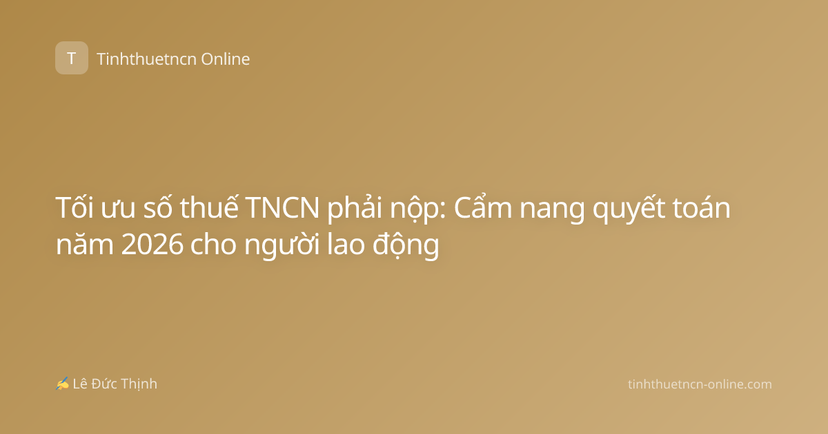 Tối ưu số thuế TNCN phải nộp: Cẩm nang quyết toán năm 2026 cho người lao động