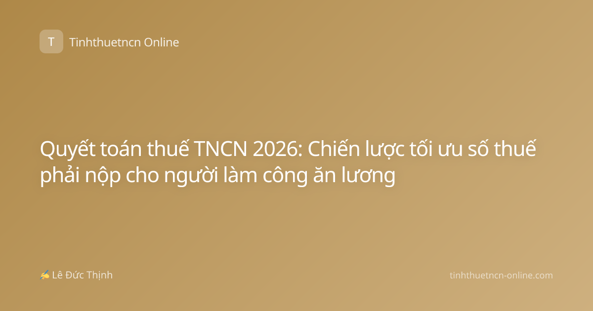 Quyết toán thuế TNCN 2026: Chiến lược tối ưu số thuế phải nộp cho người làm công ăn lương