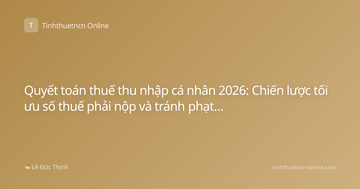 Quyết toán thuế thu nhập cá nhân 2026: Chiến lược tối ưu số thuế phải nộp và tránh phạt hành chính