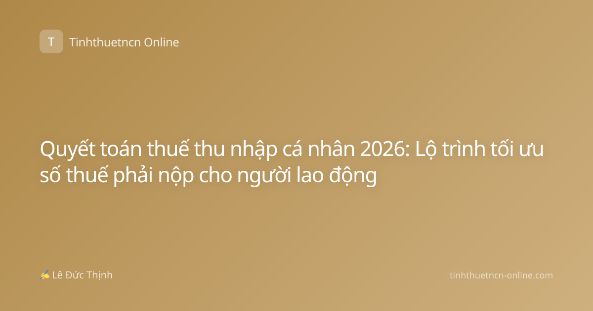 Quyết toán thuế thu nhập cá nhân 2026: Lộ trình tối ưu số thuế phải nộp cho người lao động