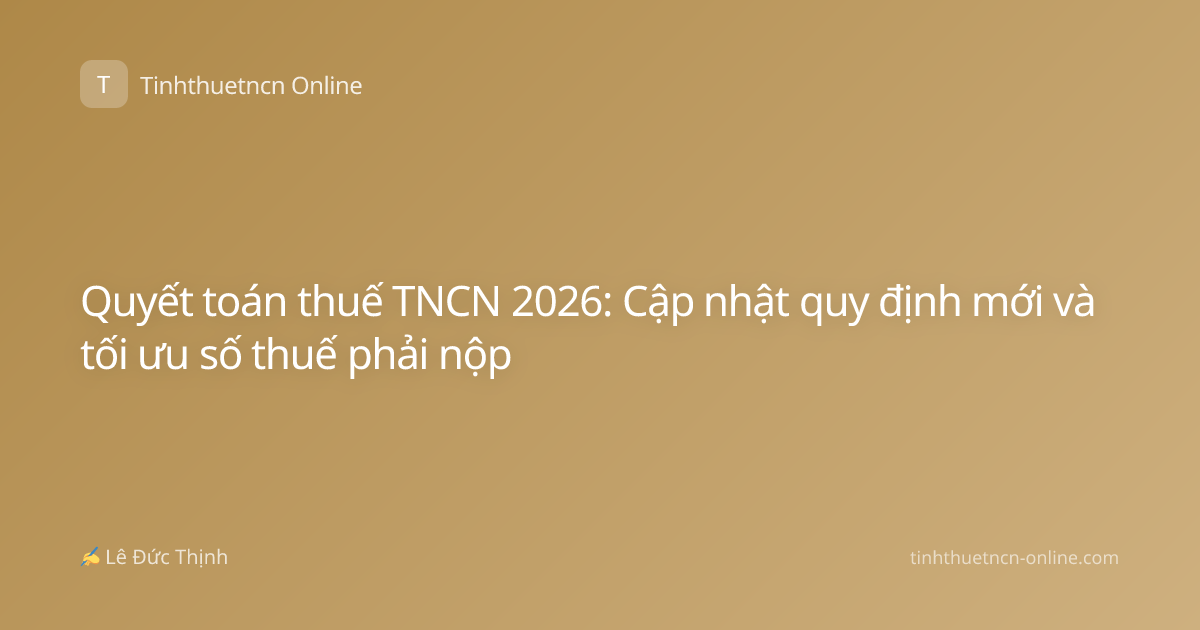 Quyết toán thuế TNCN 2026: Cập nhật quy định mới và tối ưu số thuế phải nộp