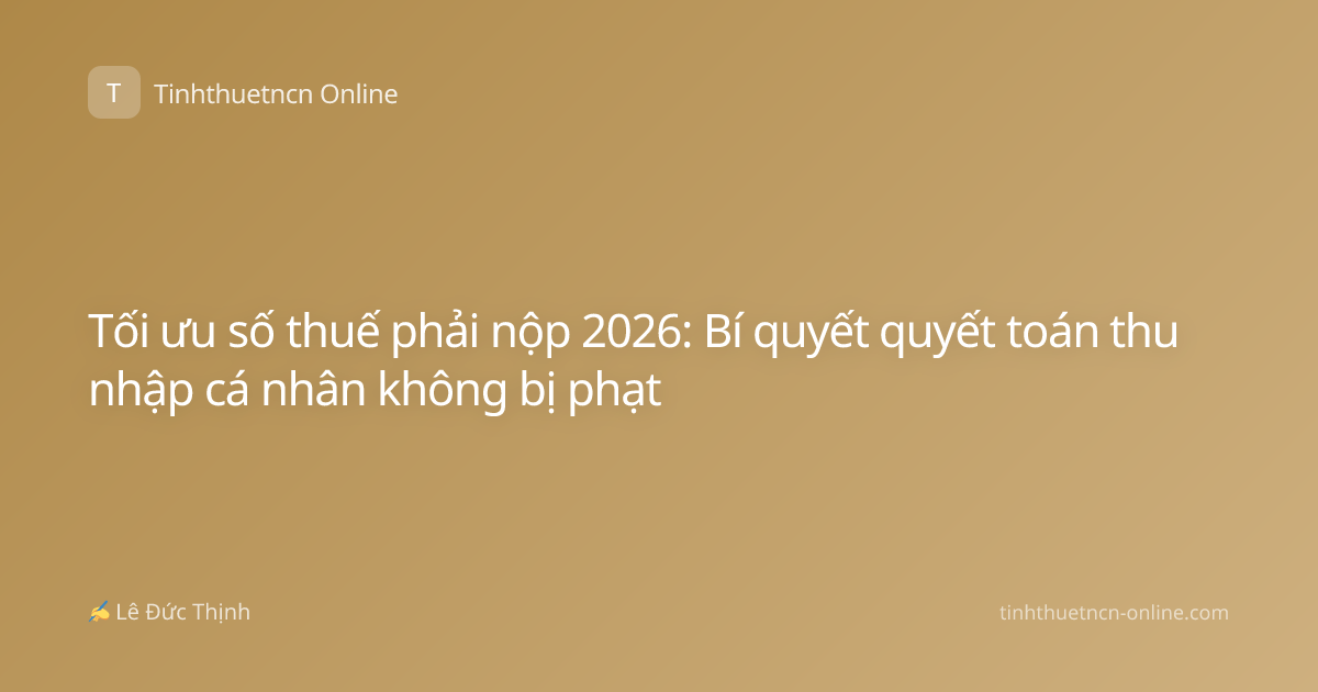 Tối ưu số thuế phải nộp 2026: Bí quyết quyết toán thu nhập cá nhân không bị phạt