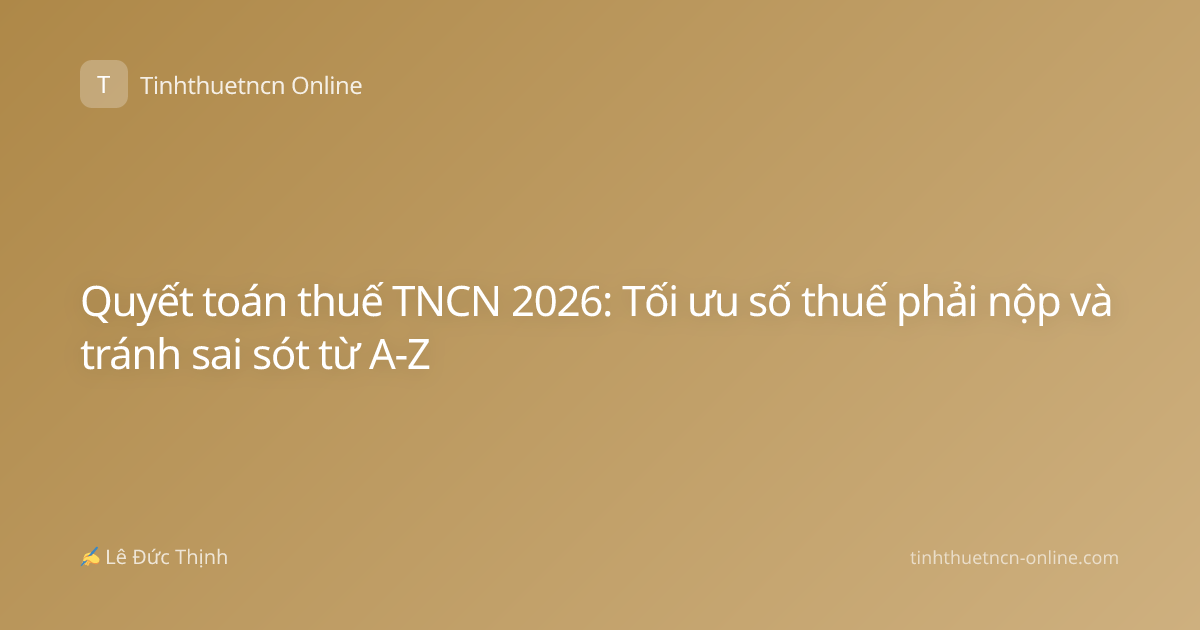 Quyết toán thuế TNCN 2026: Tối ưu số thuế phải nộp và tránh sai sót từ A-Z