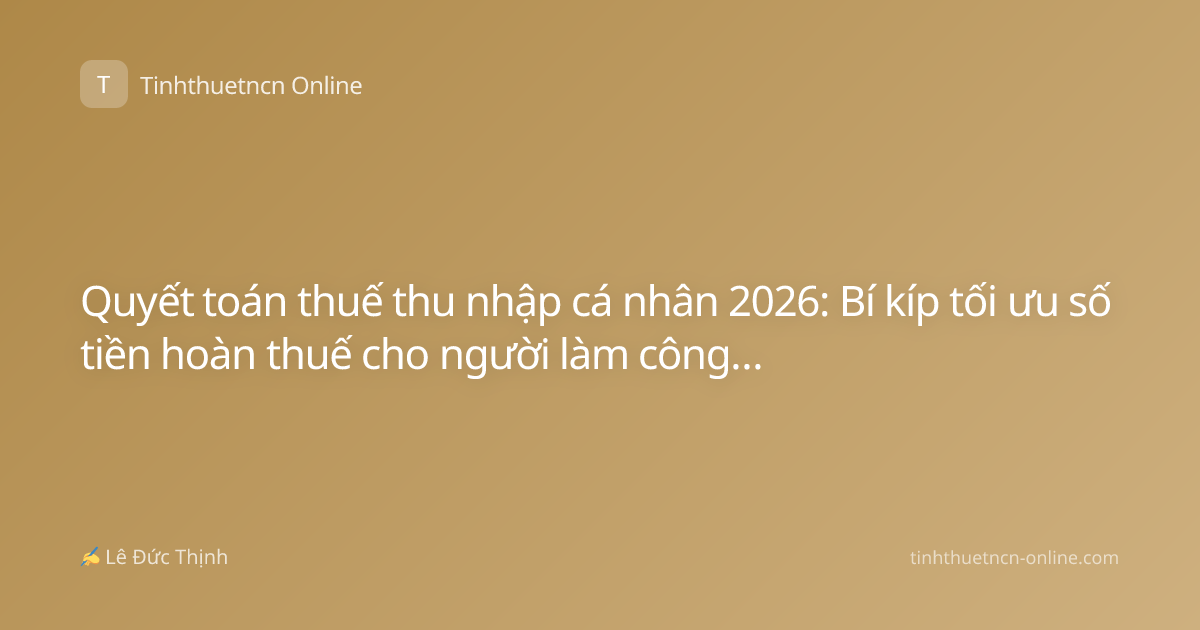 Quyết toán thuế thu nhập cá nhân 2026: Bí kíp tối ưu số tiền hoàn thuế cho người làm công ăn lương