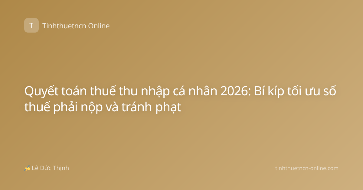 Quyết toán thuế thu nhập cá nhân 2026: Bí kíp tối ưu số thuế phải nộp và tránh phạt