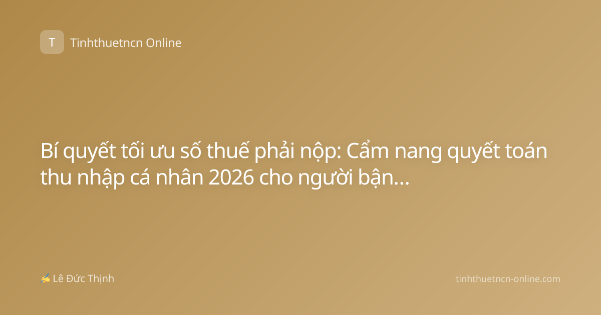 Bí quyết tối ưu số thuế phải nộp: Cẩm nang quyết toán thu nhập cá nhân 2026 cho người bận rộn