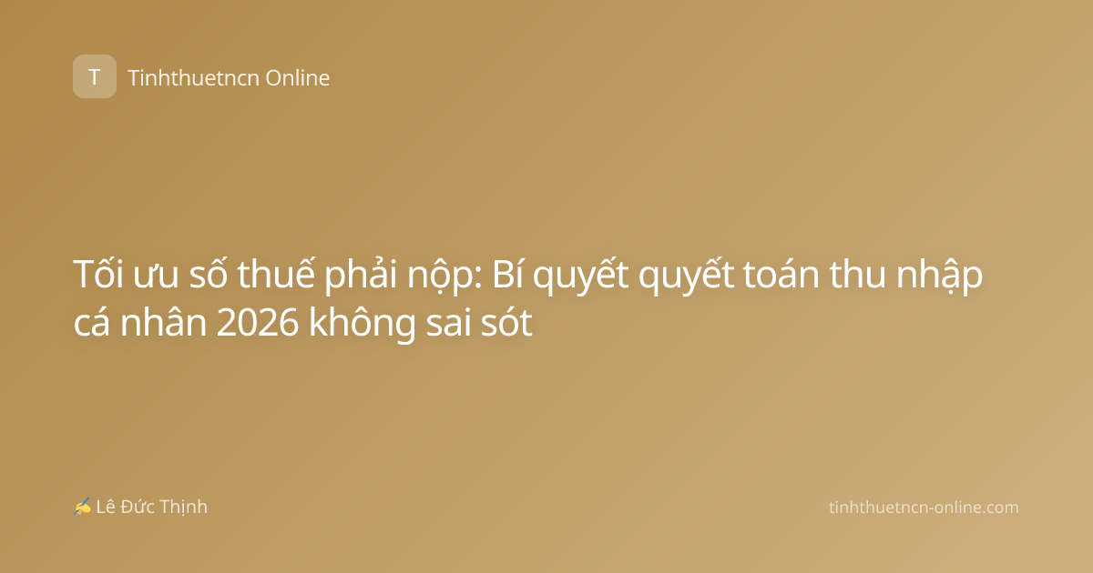 Tối ưu số thuế phải nộp: Bí quyết quyết toán thu nhập cá nhân 2026 không sai sót