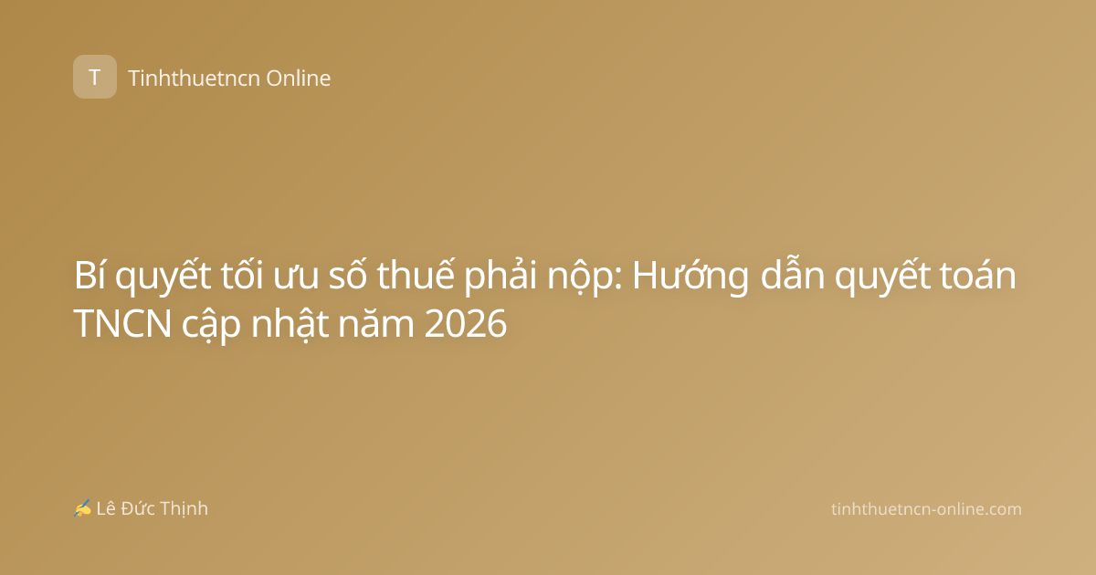 Bí quyết tối ưu số thuế phải nộp: Hướng dẫn quyết toán TNCN cập nhật năm 2026