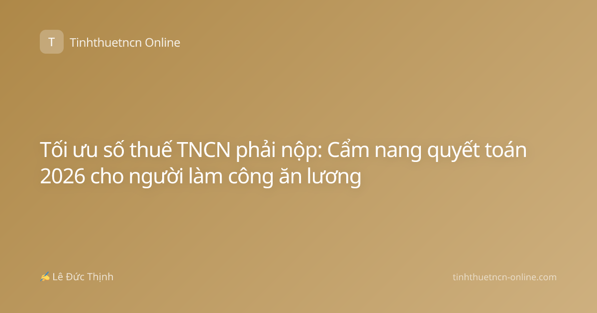 Tối ưu số thuế TNCN phải nộp: Cẩm nang quyết toán 2026 cho người làm công ăn lương