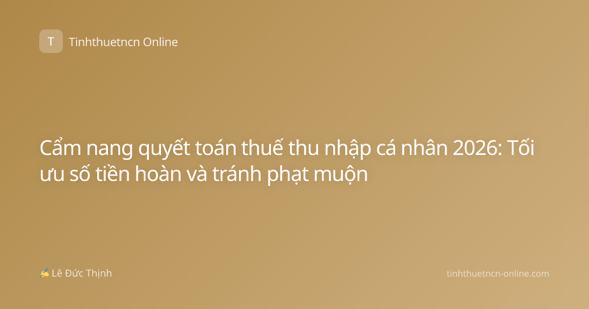 Cẩm nang quyết toán thuế thu nhập cá nhân 2026: Tối ưu số tiền hoàn và tránh phạt muộn
