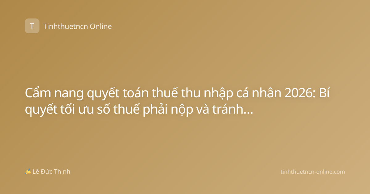 Cẩm nang quyết toán thuế thu nhập cá nhân 2026: Bí quyết tối ưu số thuế phải nộp và tránh phạt hành chính