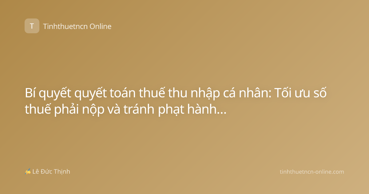 Bí quyết quyết toán thuế thu nhập cá nhân: Tối ưu số thuế phải nộp và tránh phạt hành chính