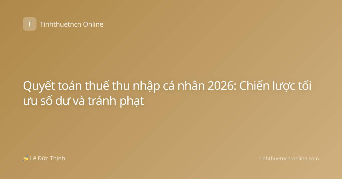 Quyết toán thuế thu nhập cá nhân 2026: Chiến lược tối ưu số dư và tránh phạt