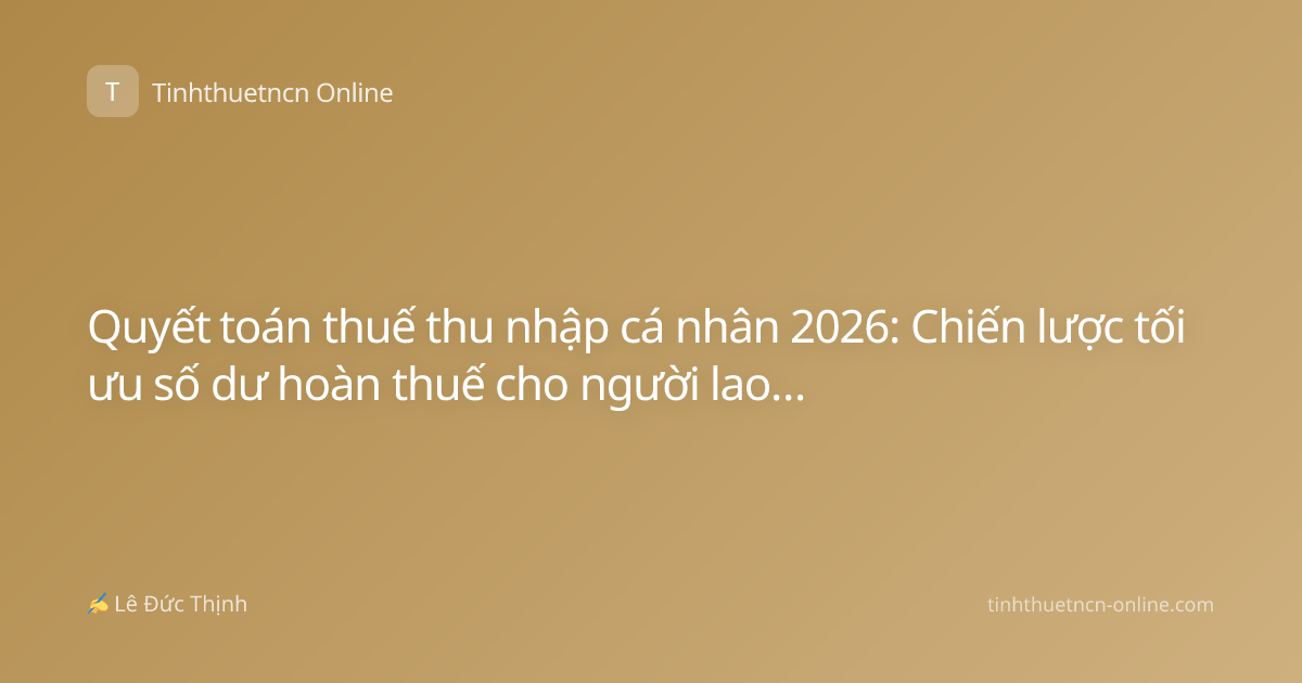 Quyết toán thuế thu nhập cá nhân 2026: Chiến lược tối ưu số dư hoàn thuế cho người lao động