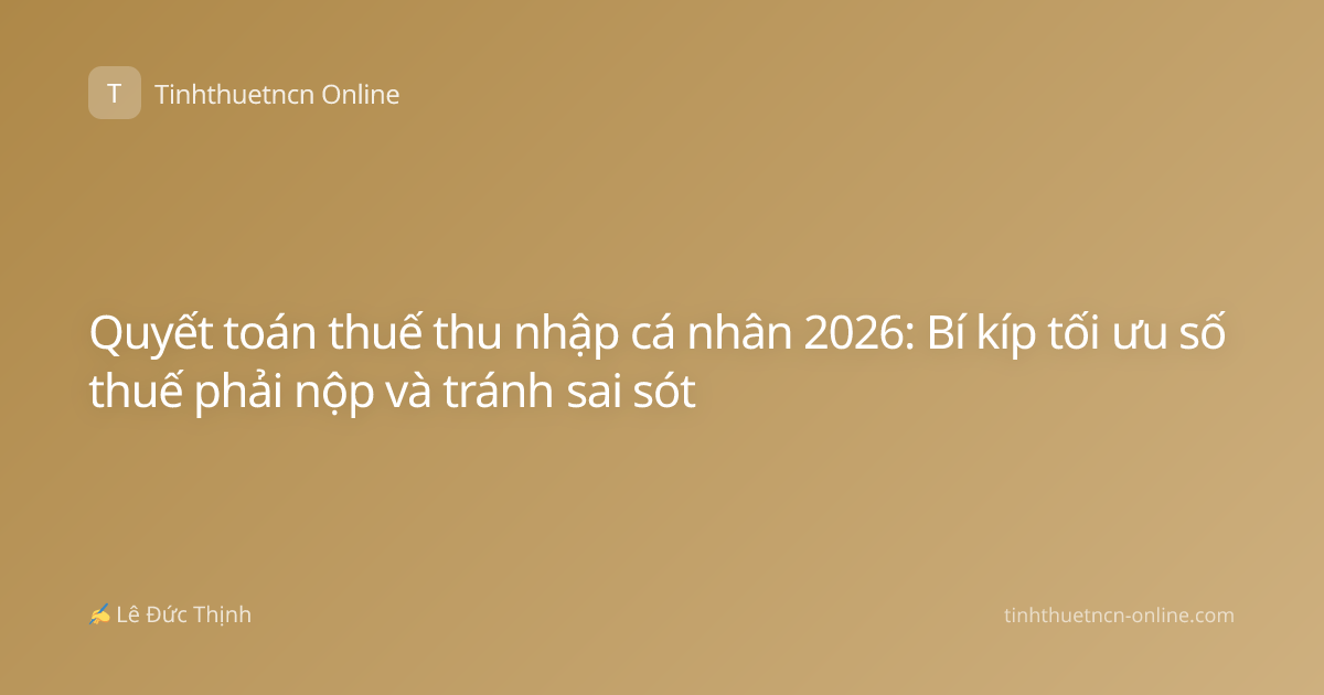 Quyết toán thuế thu nhập cá nhân 2026: Bí kíp tối ưu số thuế phải nộp và tránh sai sót