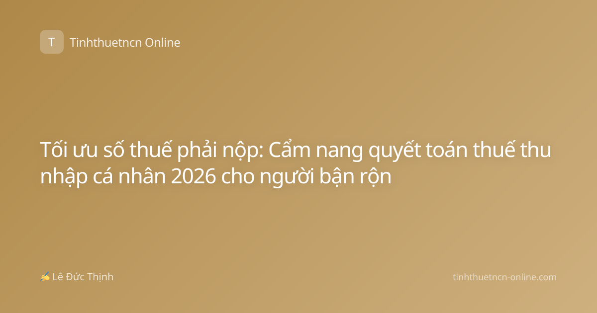 Tối ưu số thuế phải nộp: Cẩm nang quyết toán thuế thu nhập cá nhân 2026 cho người bận rộn