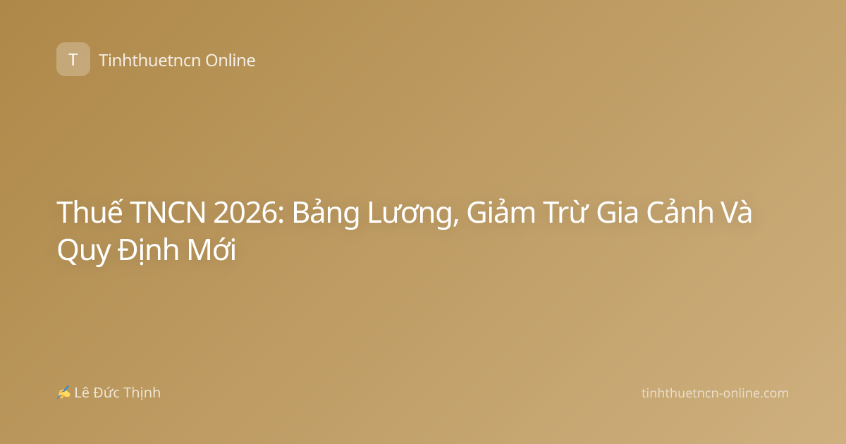 Thuế TNCN 2026: Bảng Lương, Giảm Trừ Gia Cảnh Và Quy Định Mới