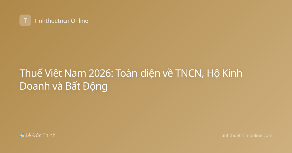 Thuế Việt Nam 2026: Toàn diện về TNCN, Hộ Kinh Doanh và Bất Động